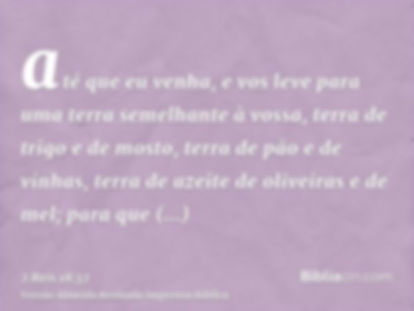 até que eu venha, e vos leve para uma terra semelhante à vossa, terra de trigo e de mosto, terra de pão e de vinhas, terra de azeite de oliveiras e de mel; para