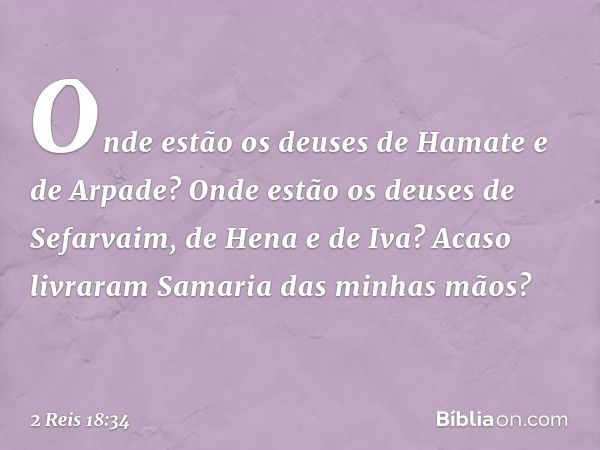 Onde estão os deuses de Hamate e de Arpade? Onde estão os deuses de Sefarvaim, de Hena e de Iva? Acaso livraram Samaria das minhas mãos? -- 2 Reis 18:34