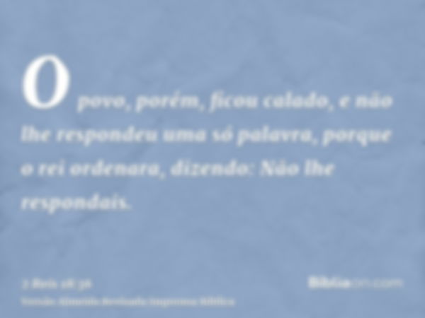 O povo, porém, ficou calado, e não lhe respondeu uma só palavra, porque o rei ordenara, dizendo: Não lhe respondais.