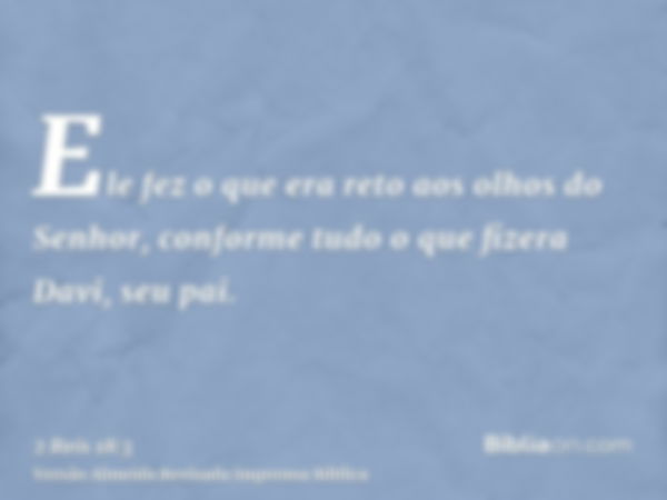 Ele fez o que era reto aos olhos do Senhor, conforme tudo o que fizera Davi, seu pai.