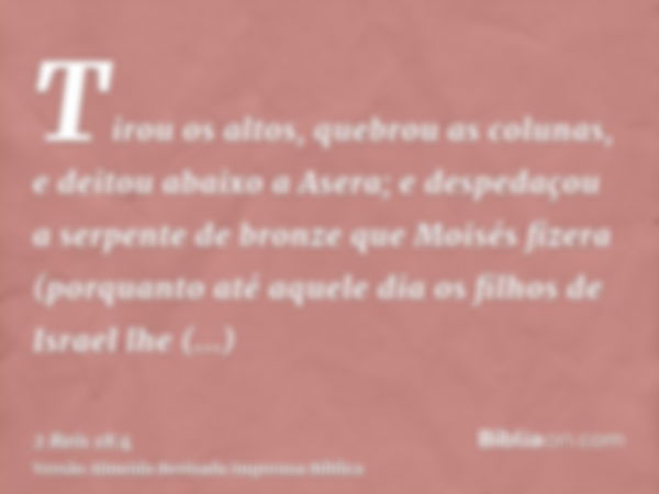 Tirou os altos, quebrou as colunas, e deitou abaixo a Asera; e despedaçou a serpente de bronze que Moisés fizera (porquanto até aquele dia os filhos de Israel l