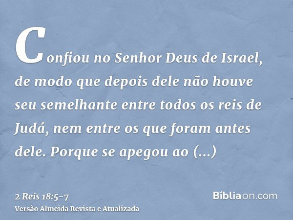 Confiou no Senhor Deus de Israel, de modo que depois dele não houve seu semelhante entre todos os reis de Judá, nem entre os que foram antes dele.Porque se apeg