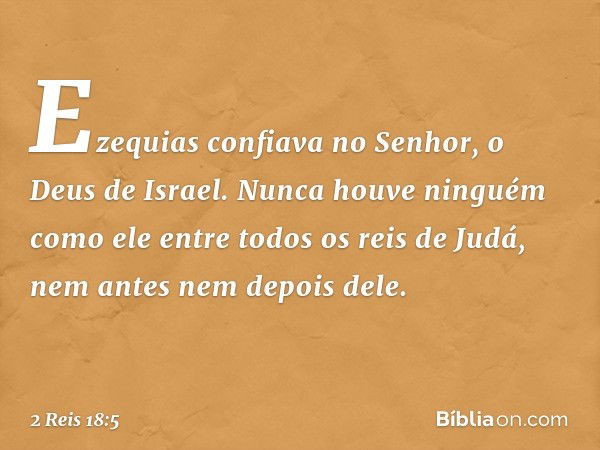 Ezequias confiava no Senhor, o Deus de Israel. Nunca houve ninguém como ele entre todos os reis de Judá, nem antes nem depois dele. -- 2 Reis 18:5