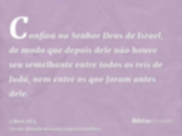 Confiou no Senhor Deus de Israel, de modo que depois dele não houve seu semelhante entre todos os reis de Judá, nem entre os que foram antes dele.