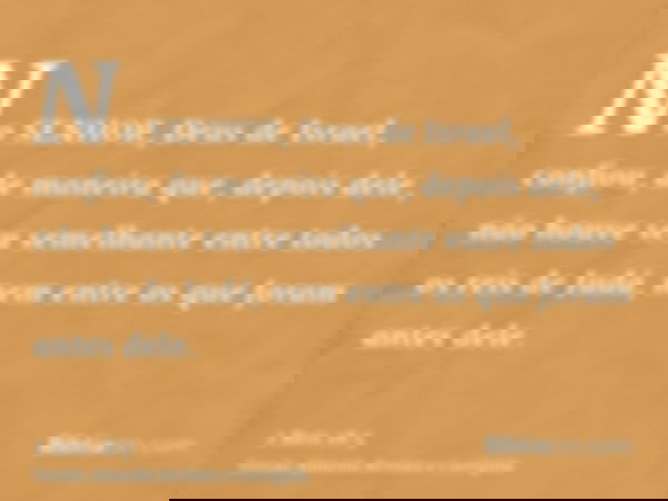 No SENHOR, Deus de Israel, confiou, de maneira que, depois dele, não houve seu semelhante entre todos os reis de Judá, nem entre os que foram antes dele.