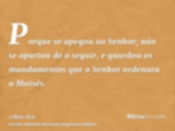 Porque se apegou ao Senhor; não se apartou de o seguir, e guardou os mandamentos que o Senhor ordenara a Moisés.