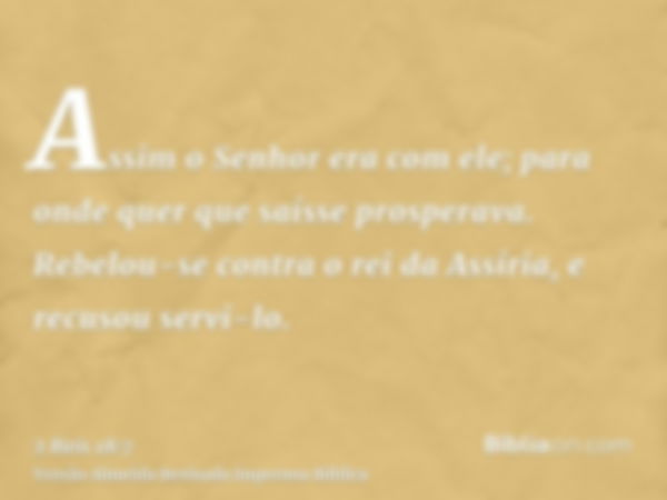 Assim o Senhor era com ele; para onde quer que saísse prosperava. Rebelou-se contra o rei da Assíria, e recusou servi-lo.