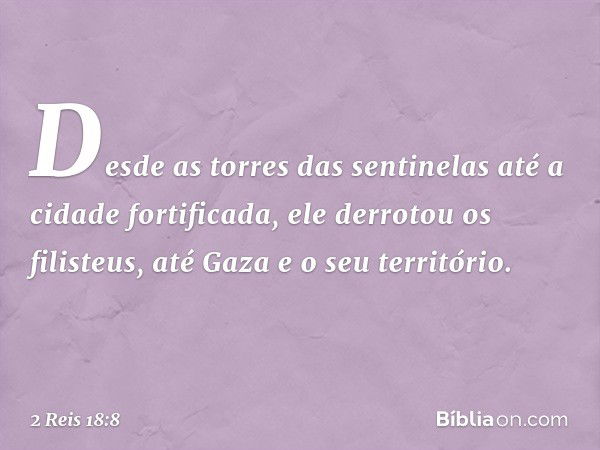 Desde as torres das sentinelas até a cidade fortificada, ele derrotou os filisteus, até Gaza e o seu território. -- 2 Reis 18:8