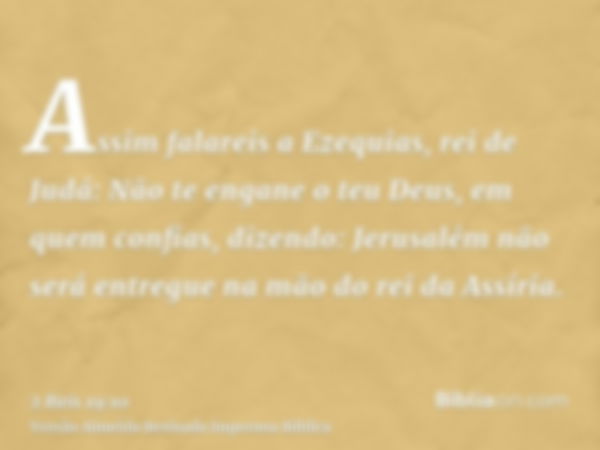 Assim falareis a Ezequias, rei de Judá: Não te engane o teu Deus, em quem confias, dizendo: Jerusalém não será entregue na mão do rei da Assíria.