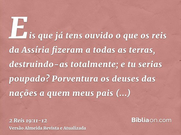 Eis que já tens ouvido o que os reis da Assíria fizeram a todas as terras, destruindo-as totalmente; e tu serias poupado?Porventura os deuses das nações a quem 