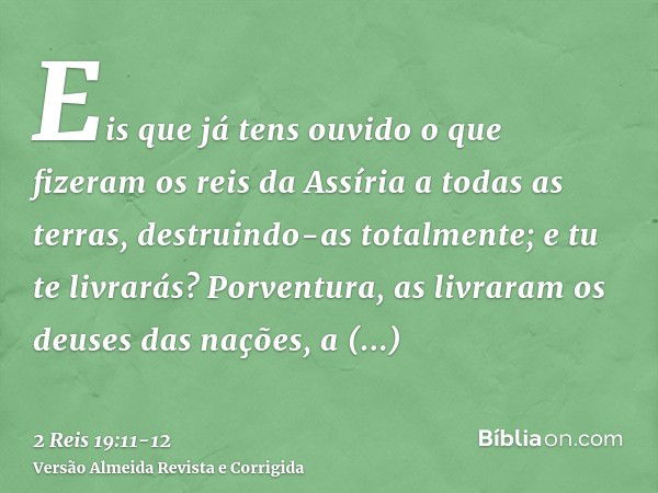 Eis que já tens ouvido o que fizeram os reis da Assíria a todas as terras, destruindo-as totalmente; e tu te livrarás?Porventura, as livraram os deuses das naçõ