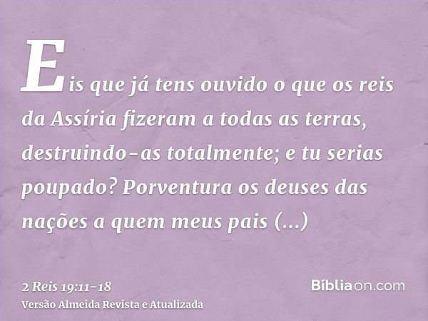 Eis que já tens ouvido o que os reis da Assíria fizeram a todas as terras, destruindo-as totalmente; e tu serias poupado?Porventura os deuses das nações a quem 