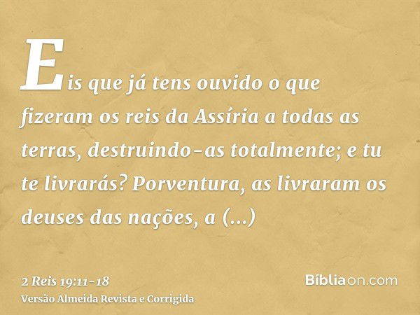 Eis que já tens ouvido o que fizeram os reis da Assíria a todas as terras, destruindo-as totalmente; e tu te livrarás?Porventura, as livraram os deuses das naçõ