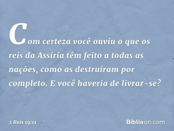 Com certeza você ouviu o que os reis da Assíria têm feito a todas as nações, como as destruíram por completo. E você haveria de livrar-se? -- 2 Reis 19:11