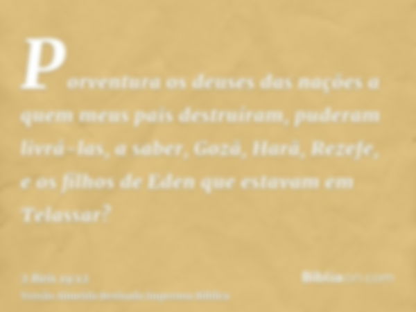 Porventura os deuses das nações a quem meus pais destruíram, puderam livrá-las, a saber, Gozã, Harã, Rezefe, e os filhos de Eden que estavam em Telassar?