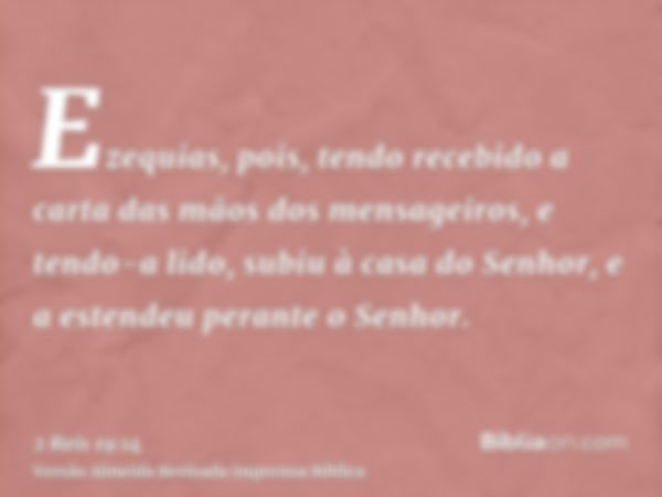 Ezequias, pois, tendo recebido a carta das mãos dos mensageiros, e tendo-a lido, subiu à casa do Senhor, e a estendeu perante o Senhor.