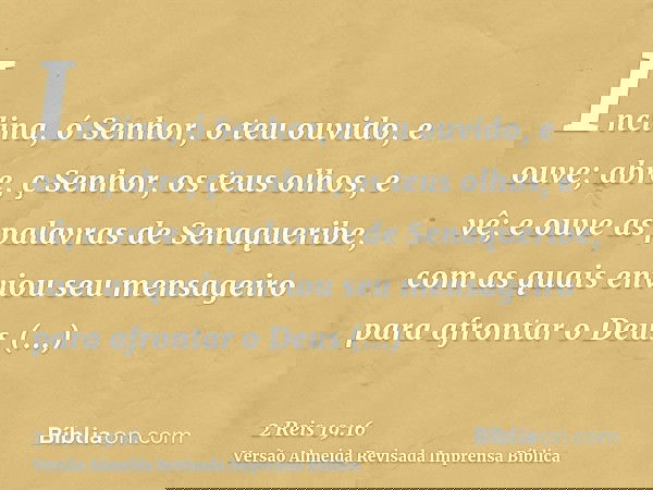 Inclina, ó Senhor, o teu ouvido, e ouve; abre, ç Senhor, os teus olhos, e vê; e ouve as palavras de Senaqueribe, com as quais enviou seu mensageiro para afronta