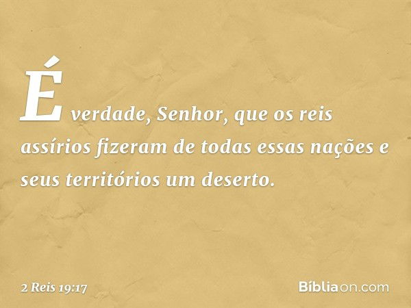 "É verdade, Senhor, que os reis assírios fizeram de todas essas nações e seus territórios um deserto. -- 2 Reis 19:17