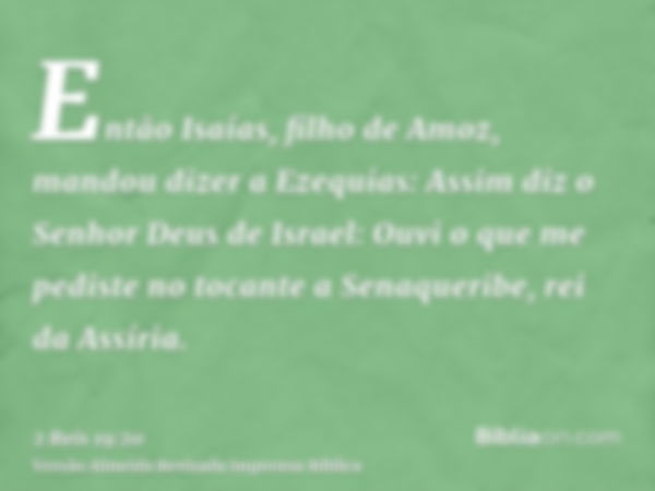 Então Isaías, filho de Amoz, mandou dizer a Ezequias: Assim diz o Senhor Deus de Israel: Ouvi o que me pediste no tocante a Senaqueribe, rei da Assíria.