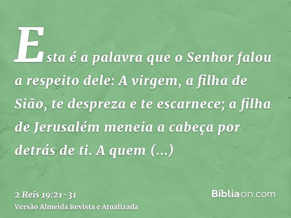 Esta é a palavra que o Senhor falou a respeito dele: A virgem, a filha de Sião, te despreza e te escarnece; a filha de Jerusalém meneia a cabeça por detrás de t