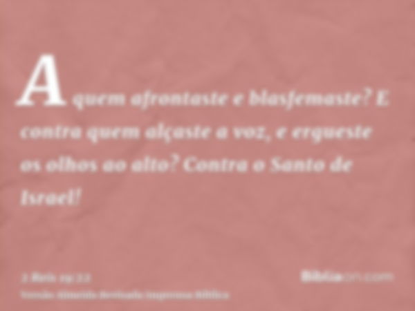 A quem afrontaste e blasfemaste? E contra quem alçaste a voz, e ergueste os olhos ao alto? Contra o Santo de Israel!