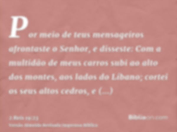 Por meio de teus mensageiros afrontaste o Senhor, e disseste: Com a multidão de meus carros subi ao alto dos montes, aos lados do Líbano; cortei os seus altos c