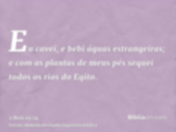 Eu cavei, e bebi águas estrangeiras; e com as plantas de meus pés sequei todos os rios do Egito.