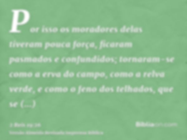 Por isso os moradores delas tiveram pouca força, ficaram pasmados e confundidos; tornaram-se como a erva do campo, como a relva verde, e como o feno dos telhado