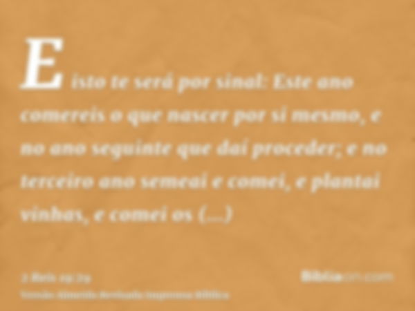 E isto te será por sinal: Este ano comereis o que nascer por si mesmo, e no ano seguinte que daí proceder; e no terceiro ano semeai e comei, e plantai vinhas, e