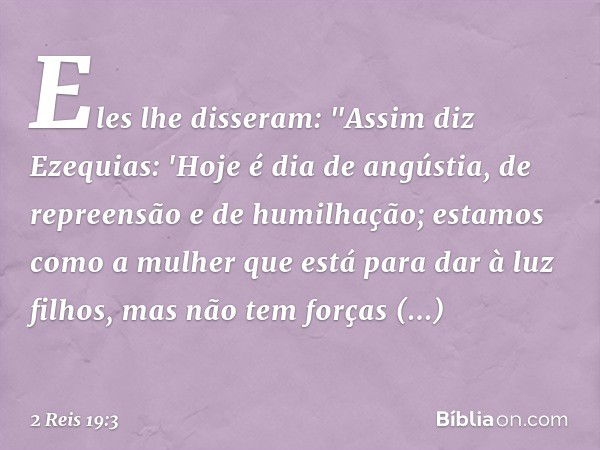 Eles lhe disseram: "Assim diz Ezequias: 'Hoje é dia de angústia, de repreensão e de humilhação; estamos como a mulher que está para dar à luz filhos, mas não te