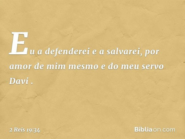 'Eu a defenderei e a salvarei,
por amor de mim mesmo
e do meu servo Davi' ". -- 2 Reis 19:34