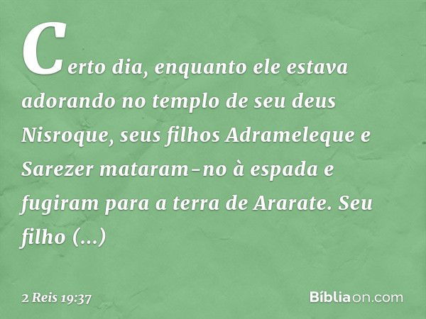 Certo dia, enquanto ele estava adorando no templo de seu deus Nisroque, seus filhos Adrameleque e Sarezer mataram-no à espada e fugiram para a terra de Ararate.