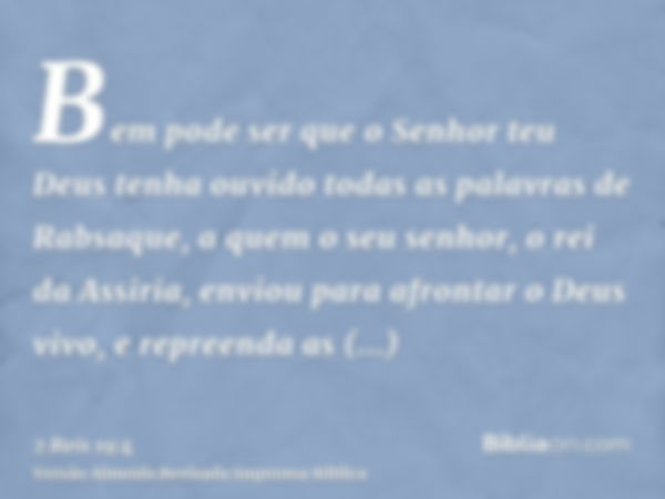 Bem pode ser que o Senhor teu Deus tenha ouvido todas as palavras de Rabsaque, a quem o seu senhor, o rei da Assiria, enviou para afrontar o Deus vivo, e repree