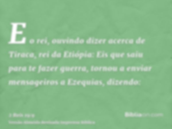 E o rei, ouvindo dizer acerca de Tiraca, rei da Etiópia: Eis que saiu para te fazer guerra, tornou a enviar mensageiros a Ezequias, dizendo: