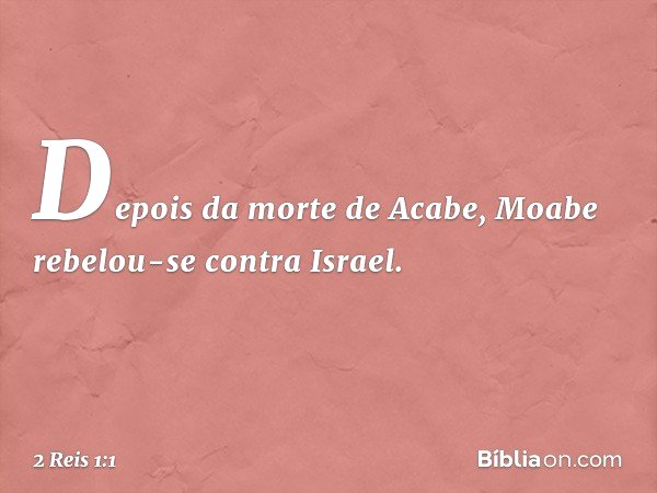 Depois da morte de Acabe, Moabe rebelou-se contra Israel. -- 2 Reis 1:1