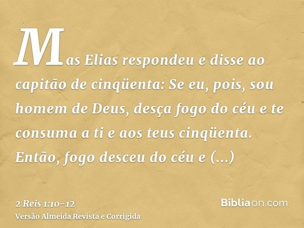 Mas Elias respondeu e disse ao capitão de cinqüenta: Se eu, pois, sou homem de Deus, desça fogo do céu e te consuma a ti e aos teus cinqüenta. Então, fogo desce