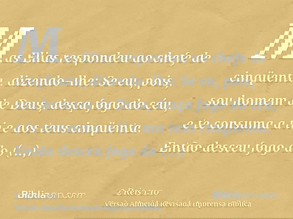 Mas Elias respondeu ao chefe de cinqüenta, dizendo-lhe: Se eu, pois, sou homem de Deus, desça fogo do céu, e te consuma a ti e aos teus cinqüenta. Então desceu