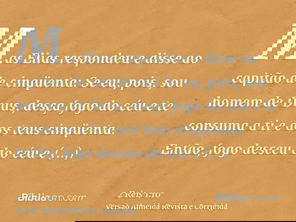Mas Elias respondeu e disse ao capitão de cinqüenta: Se eu, pois, sou homem de Deus, desça fogo do céu e te consuma a ti e aos teus cinqüenta. Então, fogo desce