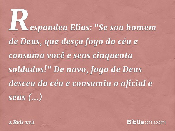 Respondeu Elias: "Se sou homem de Deus, que desça fogo do céu e consuma você e seus cinquenta soldados!" De novo, fogo de Deus desceu do céu e consumiu o oficia