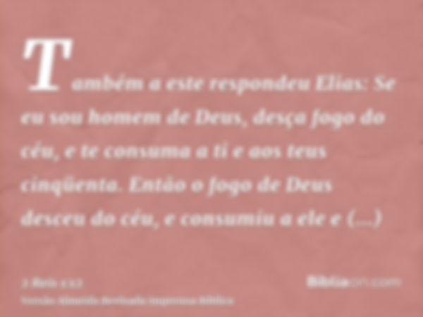 Também a este respondeu Elias: Se eu sou homem de Deus, desça fogo do céu, e te consuma a ti e aos teus cinqüenta. Então o fogo de Deus desceu do céu, e consumi