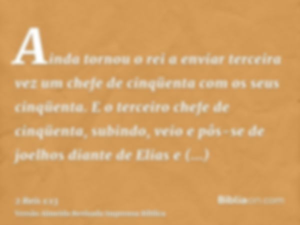 Ainda tornou o rei a enviar terceira vez um chefe de cinqüenta com os seus cinqüenta. E o terceiro chefe de cinqüenta, subindo, veio e pôs-se de joelhos diante 