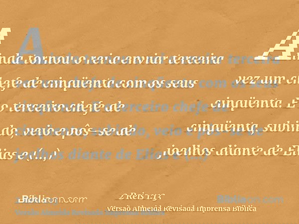 Ainda tornou o rei a enviar terceira vez um chefe de cinqüenta com os seus cinqüenta. E o terceiro chefe de cinqüenta, subindo, veio e pôs-se de joelhos diante