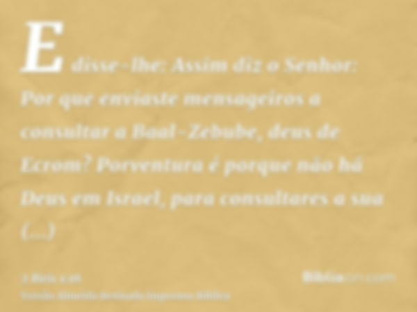 E disse-lhe: Assim diz o Senhor: Por que enviaste mensageiros a consultar a Baal-Zebube, deus de Ecrom? Porventura é porque não há Deus em Israel, para consulta