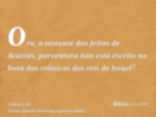 Ora, o restante dos feitos de Acazias, porventura não está escrito no livro das crônicas dos reis de Israel?