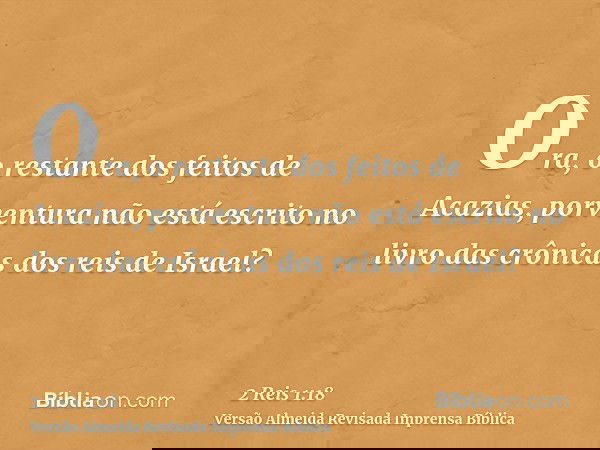 Ora, o restante dos feitos de Acazias, porventura não está escrito no livro das crônicas dos reis de Israel?