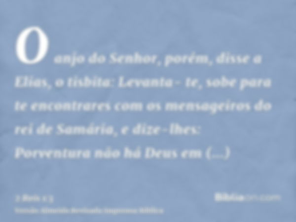 O anjo do Senhor, porém, disse a Elias, o tisbita: Levanta- te, sobe para te encontrares com os mensageiros do rei de Samária, e dize-lhes: Porventura não há De