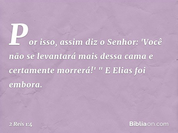 Por isso, assim diz o Senhor: 'Você não se levantará mais dessa cama e certamente morrerá!' " E Elias foi embora. -- 2 Reis 1:4