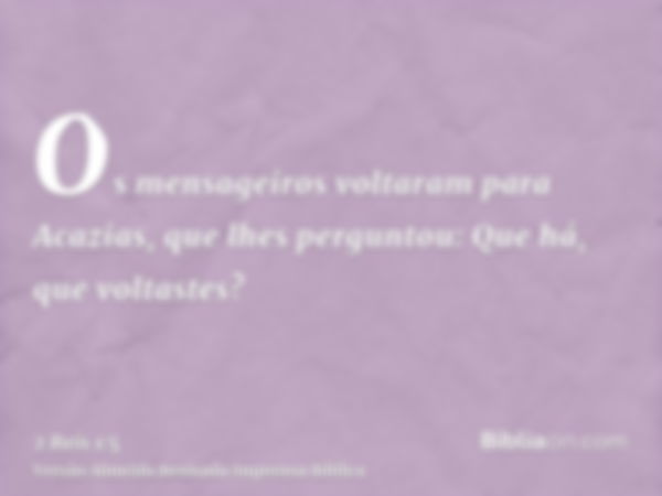 Os mensageiros voltaram para Acazias, que lhes perguntou: Que há, que voltastes?