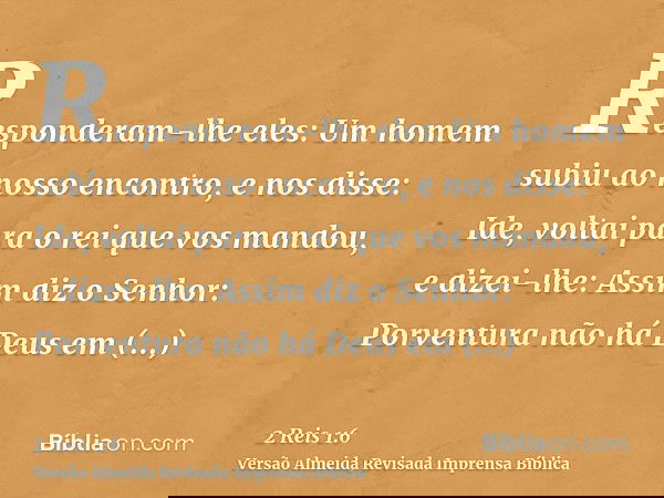 Responderam-lhe eles: Um homem subiu ao nosso encontro, e nos disse: Ide, voltai para o rei que vos mandou, e dizei-lhe: Assim diz o Senhor: Porventura não há D