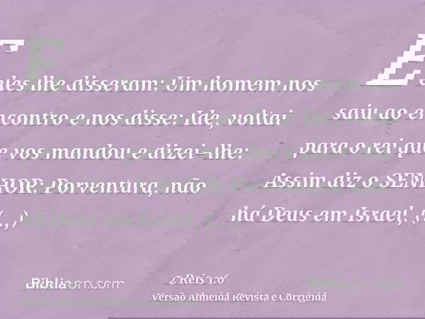 E eles lhe disseram: Um homem nos saiu ao encontro e nos disse: Ide, voltai para o rei que vos mandou e dizei-lhe: Assim diz o SENHOR: Porventura, não há Deus e
